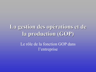 La gestion des opérations et de
la production (GOP)
Le rôle de la fonction GOP dans
l’entreprise
 