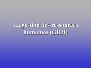 La gestion des ressources
humaines (GRH)
 