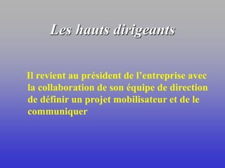 Les hauts dirigeants
Il revient au président de l’entreprise avec
la collaboration de son équipe de direction
de définir un projet mobilisateur et de le
communiquer
 