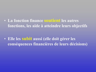 • La fonction finance soutient les autres
fonctions, les aide à atteindre leurs objectifs
• Elle les subit aussi (elle doit gérer les
conséquences financières de leurs décisions)
 