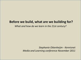 Before we build, what are we building for?
   What and how do we learn in the 21st century?




                       Stephanie Ottenheijm - Kennisnet
          Media and Learning conference November 2011
 