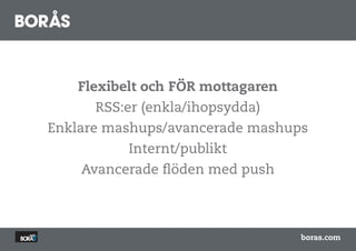 Flexibelt och FÖR mottagaren
      RSS:er (enkla/ihopsydda)
Enklare mashups/avancerade mashups
          Internt/publikt
    Avancerade flöden med push



                                  boras.com
 