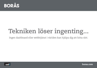 Tekniken löser ingenting...
Ingen dashboard eller webbtjänst i världen kan hjälpa dig att hitta rätt.




                                                                   boras.com
 