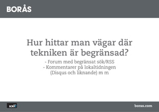 Hur hittar man vägar där
 tekniken är begränsad?
    - Forum med begränsat sök/RSS
   - Kommentarer på lokaltidningen
       (Disqus och liknande) m m




                                     boras.com
 