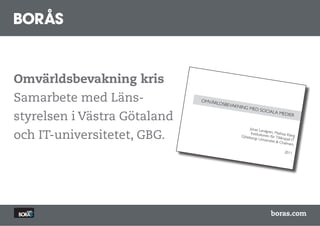ä𱹲ԾԲ kris
Samarbete med Läns-           OMV€R
                                   LDSBEV
                                         AKNING
                                                  MED SO
                                                              CIALA M
styrelsen i Västra Götaland                                                EDIER
                                                                                       	


                                                 Jonas Lan

och IT-universitetet, GBG.
                                                            d
                                                 Institutio gren,Mathias Kla
                                                            nen fšr T          n
                                             Gštebor
                                                     gs Unive         illŠmpad g
                                                              rsitet & C       IT
                                                                          halmers	

                                                                                	

                                                                           2011	





                                                                  boras.com
 