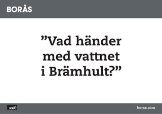 ”Vad händer
med vattnet
i Brämhult?”

               boras.com
 