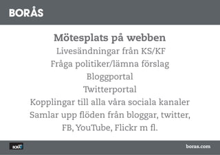 Mötesplats på webben
      Livesändningar från KS/KF
     Fråga politiker/lämna förslag
              Bloggportal
             Twitterportal
Kopplingar till alla våra sociala kanaler
Samlar upp flöden från bloggar, twitter,
        FB, YouTube, Flickr m fl.

                                        boras.com
 