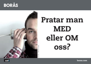 Pratar man
                         MED
                       eller OM
                         oss?
CC-BY - Melvin Gaal




                              boras.com
 