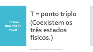 Pressão
máxima de
vapor
PROFESSOR WALTER ALENCAR (professorwalteralencar.blogspot.com) 10
T = ponto triplo
(Coexistem os
três estados
físicos.)
 