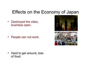 Effects on the Economy of Japan Destroyed the cities, business open.  People can not work. Hard to get around, loss of food. 