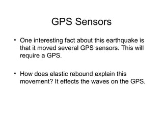 GPS Sensors One interesting fact about this earthquake is that it moved several GPS sensors. This will require a GPS. How does elastic rebound explain this movement? It effects the waves on the GPS. 