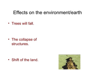 Effects on the environment/earth Trees will fall. The collapse of structures. Shift of the land. 