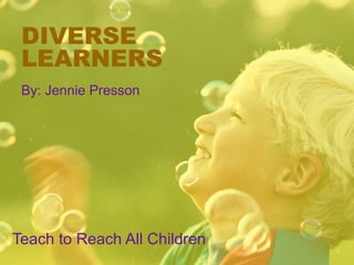 DIVERSE
LEARNERS
By: Jennie Presson
Teach to Reach All Children
 