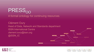 11
PRESSOO
A formal ontology for continuing resources
Clément Oury
Head of Data, Network and Standards department
ISSN International Centre
clement.oury@issn.org
@ISSN_IC
 
