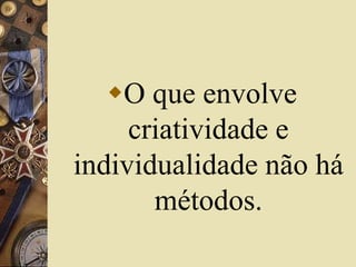 O que envolve 
criatividade e 
individualidade não há 
métodos. 
 