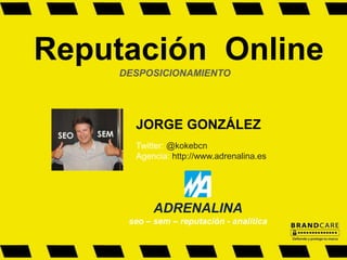 Reputación Online
DESPOSICIONAMIENTO
JORGE GONZÁLEZ
Twitter: @kokebcn
Agencia: http://www.adrenalina.es
ADRENALINA
seo – sem – reputación - analítica
 