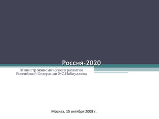 Россия-2020 Министр экономического развития Российской Федерации Э.С.Набиуллина Москва, 15 октября 2008 г. 
