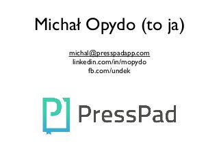 Michał Opydo (to ja)
michal@presspadapp.com"
linkedin.com/in/mopydo"
fb.com/undek"
 
