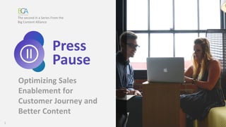 1
Optimizing Sales
Enablement for
Customer Journey and
Better Content
The second in a Series From the
Big Content Alliance
Press
Pause
 