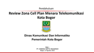 Review Zona Cell Plan Menara Telekomunikasi
Kota Bogor
Dinas Komunikasi Dan Informatika
Pemerintah Kota Bogor
Pendahuluan
Oleh :
PT. SINERGI SAPTA ANUGERAH
Bogor, 12 Agustus 2022
 