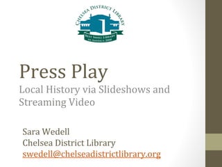 Press Play Local History via Slideshows and Streaming Video Sara Wedell  Chelsea District Library swedell@ chelseadistrictlibrary.org 