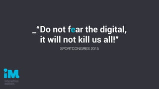 _“Do not fear the digital,
it will not kill us all!”
SPORTCONGRES 2015
 