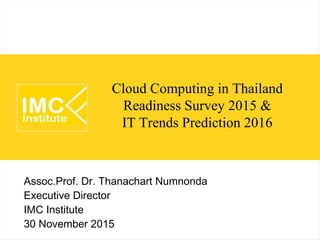 Cloud Computing in Thailand
Readiness Survey 2015 &
IT Trends Prediction 2016
Assoc.Prof. Dr. Thanachart Numnonda
Executive Director
IMC Institute
30 November 2015
 