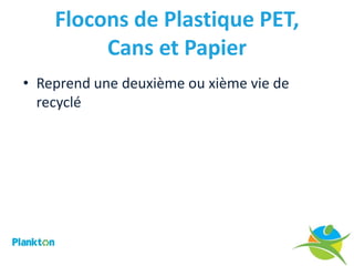 Flocons de Plastique PET,
         Cans et Papier
• Reprend une deuxième ou xième vie de
  recyclé
 