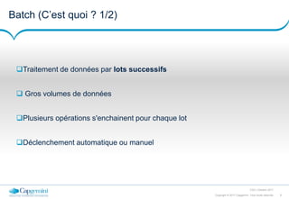 8Copyright © 2017 Capgemini. Tous droits réservés
CSD | Octobre 2017
Batch (C’est quoi ? 1/2)
Traitement de données par lots successifs
 Gros volumes de données
Plusieurs opérations s'enchainent pour chaque lot
Déclenchement automatique ou manuel
 