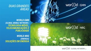 GLOBAL NETWORK PLC
DUAS GRANDES
ÁREAS
WORLD GMN
(GLOBAL MOBILE NETWORK )
TECNOLOGIA MÓVEL,
TELECOMUNICAÇÕES E
PUBLICIDADE
WORLD NRG
(ENERGIA)
SOLUÇÕES EM ENERGIA
 
