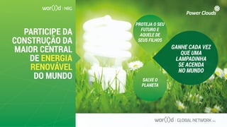 PARTICIPE DA
CONSTRUÇÃO DA
MAIOR CENTRAL
DE ENERGIA
RENOVÁVEL
DO MUNDO
GANHE CADA VEZ
QUE UMA
LAMPADINHA
SE ACENDA
NO MUNDO
SALVE O
PLANETA
PROTEJA O SEU
FUTURO E
AQUELE DE
SEUS FILHOS
 