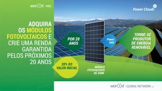 Power
Unit
MÓDULO
FOTOVOLTAICO
DE 240W
ADQUIRA
OS MÓDULOS
FOTOVOLTAICOS E
CRIE UMA RENDA
GARANTIDA
PELOS PRÓXIMOS
20 ANOS
TORNE-SE
PRODUTOR
DE ENERGIA
RENOVÁVEL
POR 20
ANOS
20% DO
VALOR INICIAL
 