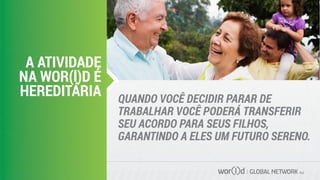 GLOBAL NETWORK PLC
QUANDO VOCÊ DECIDIR PARAR DE
TRABALHAR VOCÊ PODERÁ TRANSFERIR
SEU ACORDO PARA SEUS FILHOS,
GARANTINDO A ELES UM FUTURO SERENO.
A ATIVIDADE
NA WOR(l)D É
HEREDITÁRIA
 