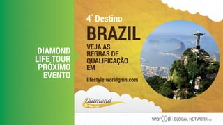 4° Destino
BRAZIL
VEJA AS
REGRAS DE
QUALIFICAÇÃO
EM
lifestyle.worldgmn.com
DIAMOND
LIFE TOUR
PRÓXIMO
EVENTO
GLOBAL NETWORK PLC
 
