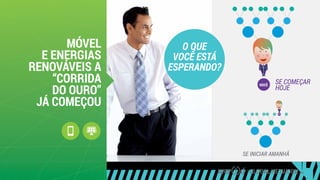 SE COMEÇAR
HOJE
VOCÊ
VOCÊ
SE INICIAR AMANHÃ
MÓVEL
E ENERGIAS
RENOVÁVEIS A
“CORRIDA
DO OURO”
JÁ COMEÇOU
GLOBAL NETWORK PLC
O QUE
VOCÊ ESTÁ
ESPERANDO?
 