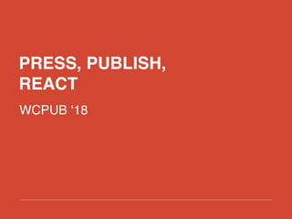 PRESS, PUBLISH,
REACT
WCPUB ‘18
 
