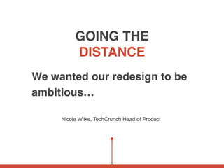 GOING THE
DISTANCE
We wanted our redesign to be
ambitious…
Nicole Wilke, TechCrunch Head of Product
 