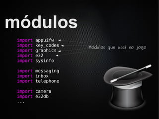módulos
 import   appuifw
 import   key_codes   Módulos que usei no jogo
 import   graphics
 import   e32
 import   sysinfo

 import messaging
 import inbox
 import telephone

 import camera
 import e32db
 ...
 