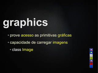 graphics
   prove acesso as primitivas gráficas
   capacidade de carregar imagens
       class Image
 