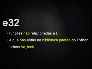 e32
   funções não relacionadas a UI
   e que não estão na biblioteca padrão do Python
       class Ao_lock
 