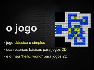o jogo
   jogo clássico e simples
   usa recursos básicos para jogos 2D
   é o meu “hello, world” para jogos 2D
 
