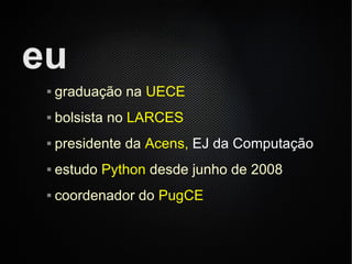 eu
    graduação na UECE
    bolsista no LARCES
    presidente da Acens, EJ da Computação
    estudo Python desde junho de 2008
    coordenador do PugCE
 