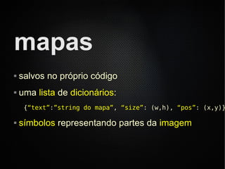 mapas
   salvos no próprio código
   uma lista de dicionários:
     {“text”:”string do mapa”, “size”: (w,h), “pos”: (x,y)}

   símbolos representando partes da imagem
 