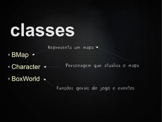 classes
                Representa um mapa
   BMap
   Character         Personagem que atualiza o mapa


   BoxWorld
                   Funções gerais do jogo e eventos
 