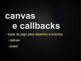 canvas
 e callbacks
   base do jogo para desenho e eventos
       redraw
       event
 