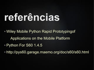 referências
   Wiley Mobile Python Rapid Prototypingof
      Applications on the Mobile Platform
   Python For S60 1.4.5
   http://pys60.garage.maemo.org/doc/s60/s60.html
 