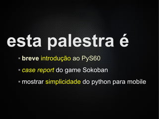 esta palestra é
    breve introdução ao PyS60
    case report do game Sokoban
    mostrar simplicidade do python para mobile
 