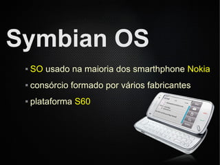 Symbian OS
    SO usado na maioria dos smarthphone Nokia
    consórcio formado por vários fabricantes
    plataforma S60
 