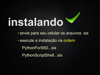 instalando
    envie para seu celular os arquivos .sis
    execute a instalação na ordem
      PythonForS60...sis
      PythonScriptShell...sis
 