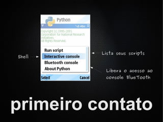 Lista seus scripts
Shell


           Libera o acesso ao
           console BlueTooth




primeiro contato
 